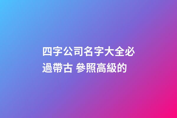 四字公司名字大全必過帶古 參照高級的-第1張-公司起名-玄機派